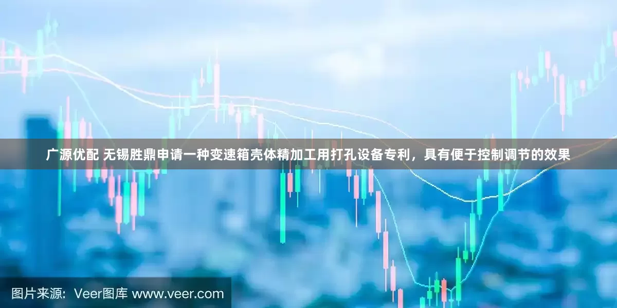 广源优配 无锡胜鼎申请一种变速箱壳体精加工用打孔设备专利，具有便于控制调节的效果