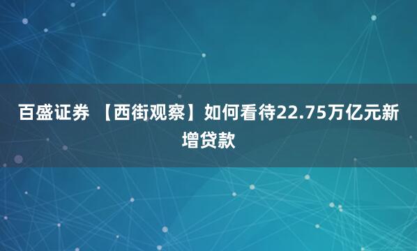 百盛证券 【西街观察】如何看待22.75万亿元新增贷款