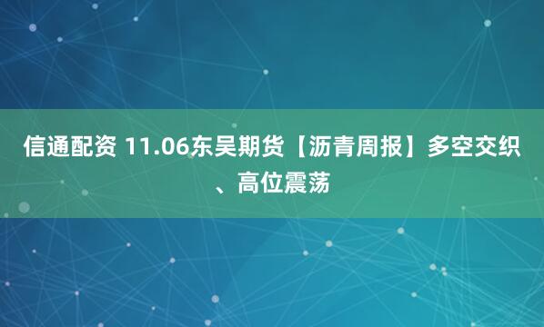 信通配资 11.06东吴期货【沥青周报】多空交织、高位震荡