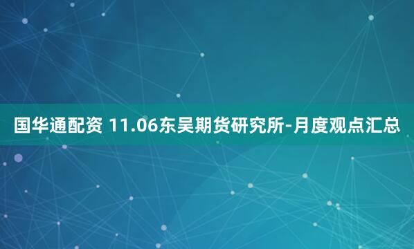 国华通配资 11.06东吴期货研究所-月度观点汇总