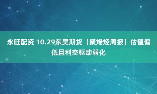 永旺配资 10.29东吴期货【聚烯烃周报】估值偏低且利空驱动弱化