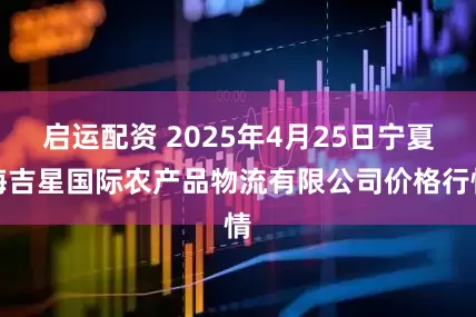 启运配资 2025年4月25日宁夏海吉星国际农产品物流有限公司价格行情