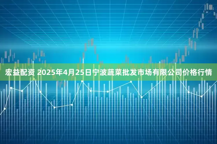宏益配资 2025年4月25日宁波蔬菜批发市场有限公司价格行情