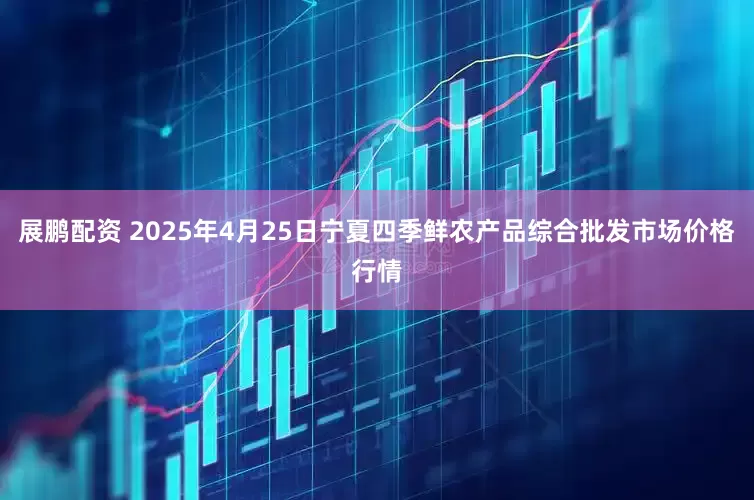 展鹏配资 2025年4月25日宁夏四季鲜农产品综合批发市场价格行情