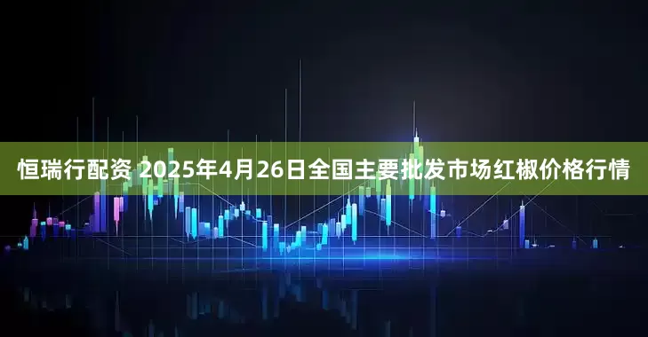 恒瑞行配资 2025年4月26日全国主要批发市场红椒价格行情