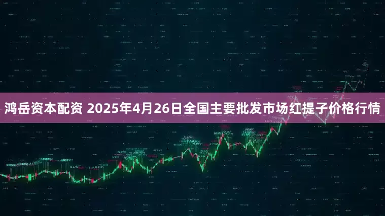 鸿岳资本配资 2025年4月26日全国主要批发市场红提子价格行情