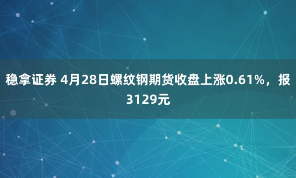 稳拿证券 4月28日螺纹钢期货收盘上涨0.61%，报3129元