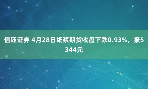 信钰证券 4月28日纸浆期货收盘下跌0.93%，报5344元