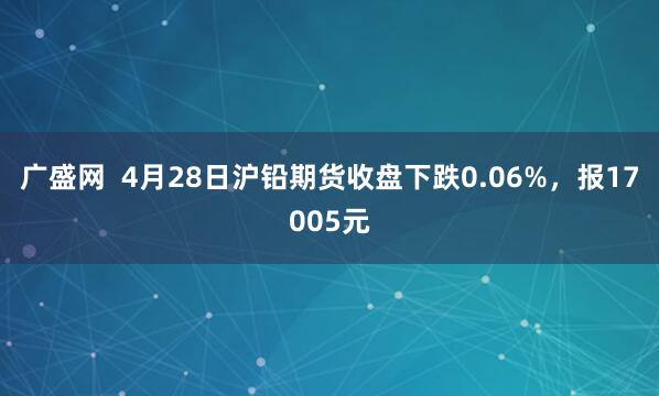 广盛网  4月28日沪铅期货收盘下跌0.06%，报17005元