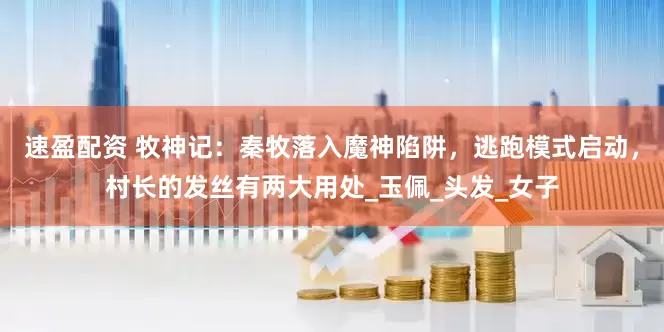 速盈配资 牧神记：秦牧落入魔神陷阱，逃跑模式启动，村长的发丝有两大用处_玉佩_头发_女子