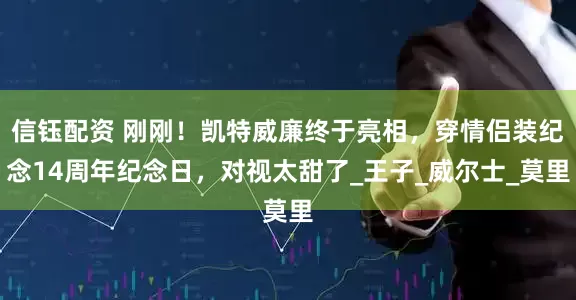 信钰配资 刚刚！凯特威廉终于亮相，穿情侣装纪念14周年纪念日，对视太甜了_王子_威尔士_莫里