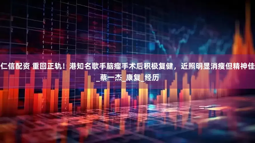 仁信配资 重回正轨！港知名歌手脑瘤手术后积极复健，近照明显消瘦但精神佳_蔡一杰_康复_经历