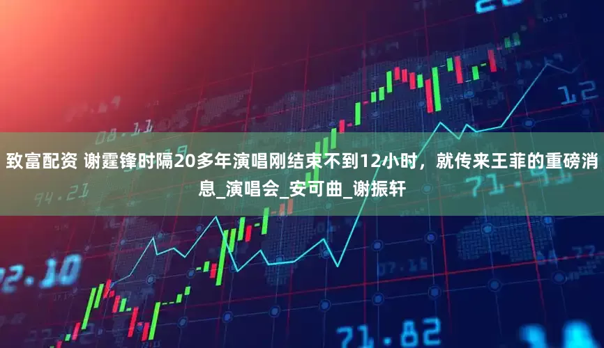 致富配资 谢霆锋时隔20多年演唱刚结束不到12小时，就传来王菲的重磅消息_演唱会_安可曲_谢振轩