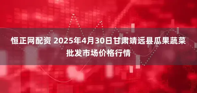 恒正网配资 2025年4月30日甘肃靖远县瓜果蔬菜批发市场价格行情