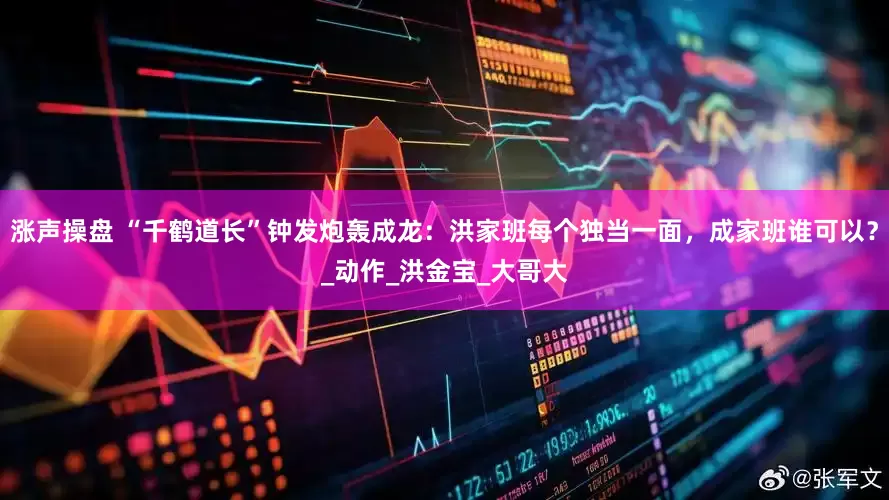 涨声操盘 “千鹤道长”钟发炮轰成龙：洪家班每个独当一面，成家班谁可以？_动作_洪金宝_大哥大