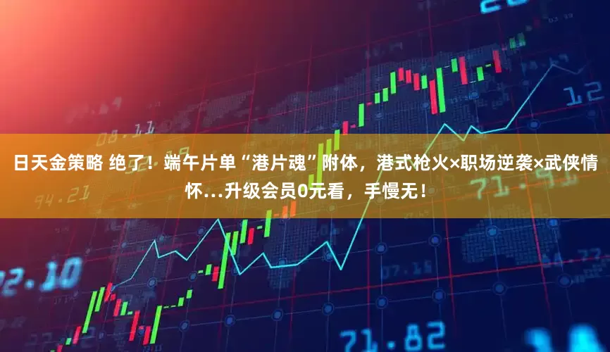 日天金策略 绝了！端午片单“港片魂”附体，港式枪火×职场逆袭×武侠情怀…升级会员0元看，手慢无！