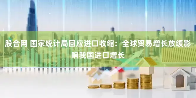 股合网 国家统计局回应进口收缩：全球贸易增长放缓影响我国进口增长