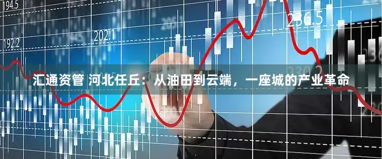 汇通资管 河北任丘：从油田到云端，一座城的产业革命