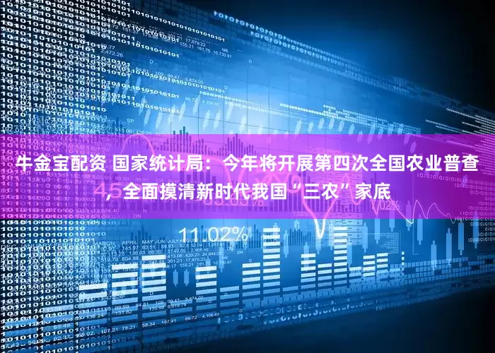 牛金宝配资 国家统计局：今年将开展第四次全国农业普查，全面摸清新时代我国“三农”家底