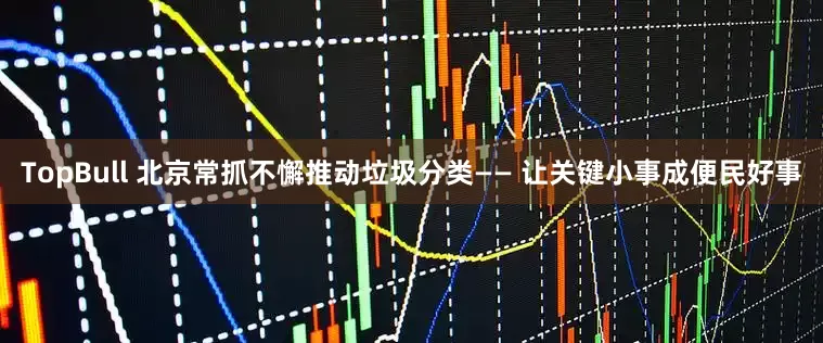 TopBull 北京常抓不懈推动垃圾分类—— 让关键小事成便民好事