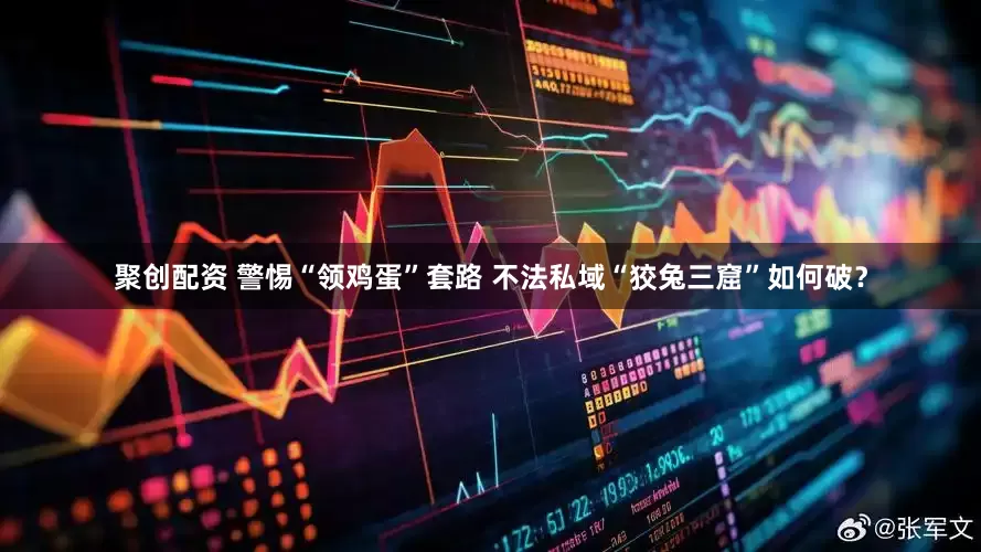 聚创配资 警惕“领鸡蛋”套路 不法私域“狡兔三窟”如何破？