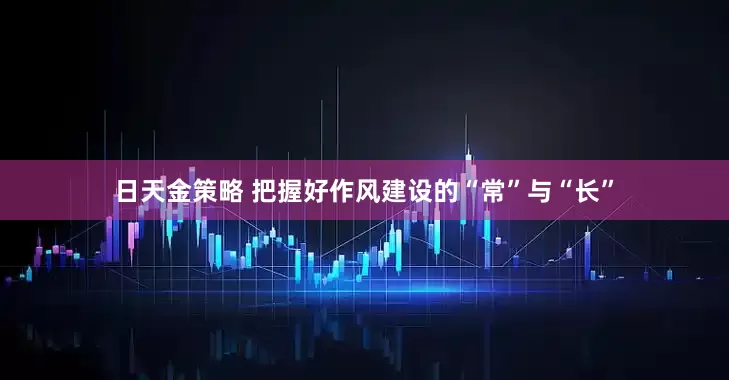 日天金策略 把握好作风建设的“常”与“长”
