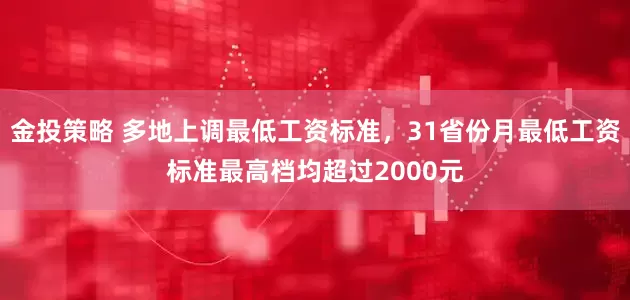 金投策略 多地上调最低工资标准，31省份月最低工资标准最高档均超过2000元