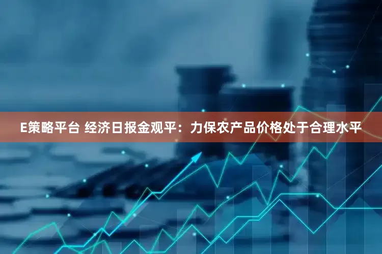 E策略平台 经济日报金观平：力保农产品价格处于合理水平