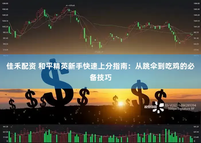 佳禾配资 和平精英新手快速上分指南：从跳伞到吃鸡的必备技巧