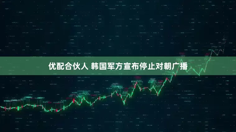 优配合伙人 韩国军方宣布停止对朝广播