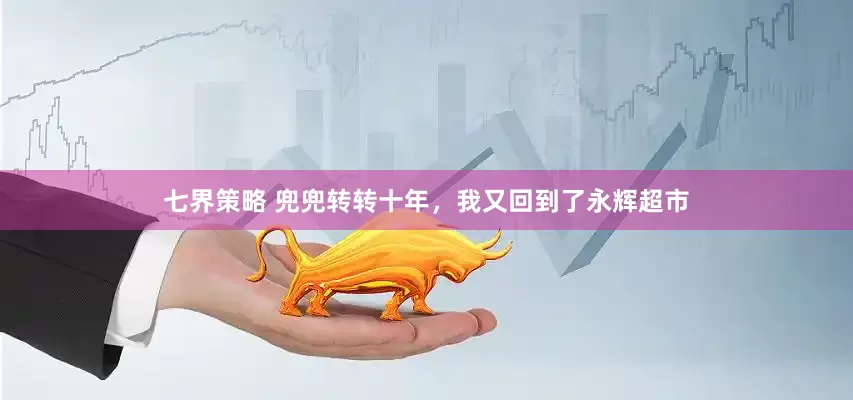 七界策略 兜兜转转十年，我又回到了永辉超市
