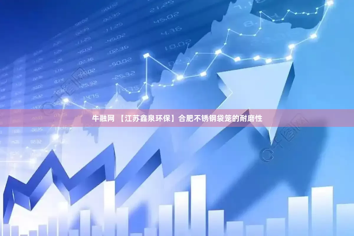 牛融网 【江苏鑫泉环保】合肥不锈钢袋笼的耐磨性