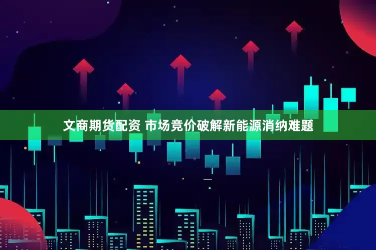 文商期货配资 市场竞价破解新能源消纳难题