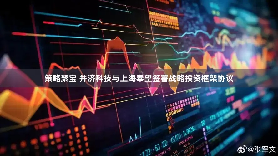策略聚宝 并济科技与上海奉望签署战略投资框架协议