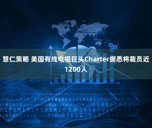慧仁策略 美国有线电视巨头Charter据悉将裁员近1200人