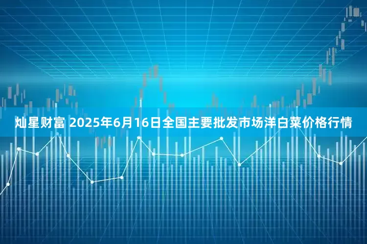 灿星财富 2025年6月16日全国主要批发市场洋白菜价格行情