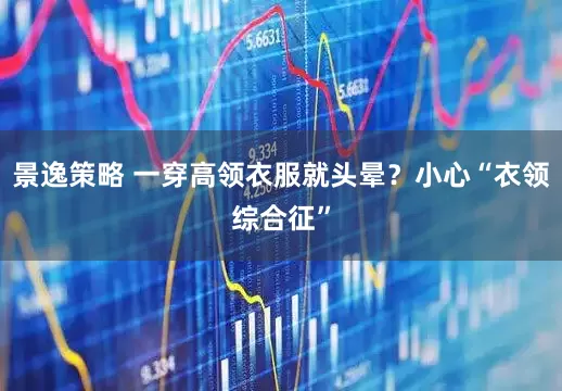 景逸策略 一穿高领衣服就头晕？小心“衣领综合征”