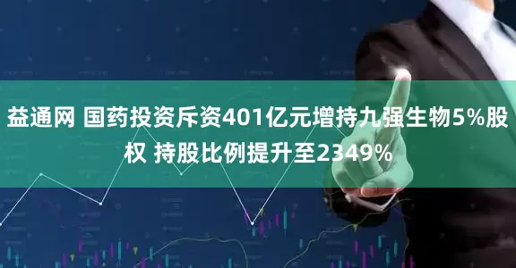 益通网 国药投资斥资401亿元增持九强生物5%股权 持股比例提升至2349%