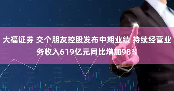 大福证券 交个朋友控股发布中期业绩 持续经营业务收入619亿元同比增加98%