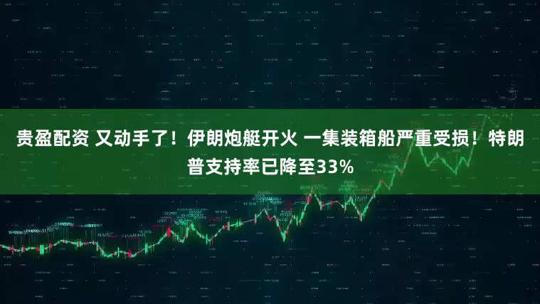 贵盈配资 又动手了！伊朗炮艇开火 一集装箱船严重受损！特朗普支持率已降至33%