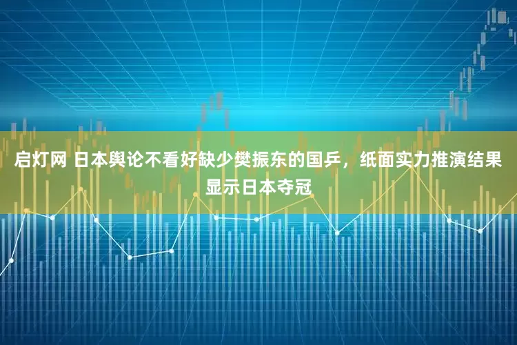 启灯网 日本舆论不看好缺少樊振东的国乒，纸面实力推演结果显示日本夺冠