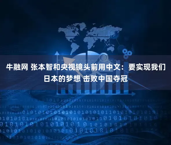 牛融网 张本智和央视镜头前用中文：要实现我们日本的梦想 击败中国夺冠