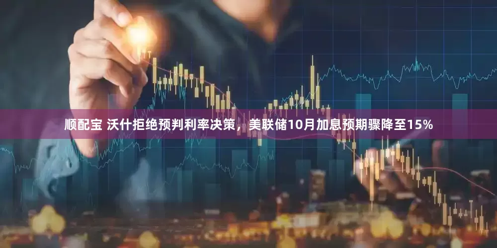 顺配宝 沃什拒绝预判利率决策，美联储10月加息预期骤降至15%